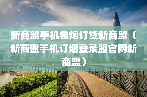 新商盟手机卷烟订货新商盟（新商盟手机订烟登录盟官网新商盟）