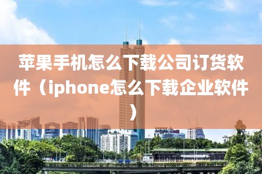 苹果手机怎么下载公司订货软件（iphone怎么下载企业软件）